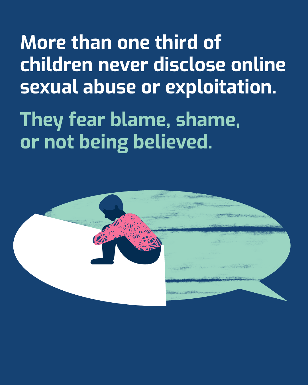 More than one third of children never disclose online sexual abuse or exploitation. They fear blame, shame, or not being believed.