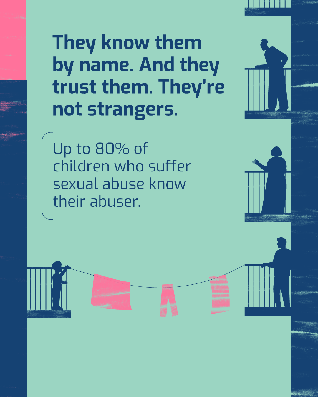 They know them by name. And they trust them. They're not strangers. Up to 80% of children who suffer sexual abuse know their abuser.